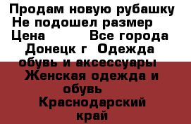 Продам новую рубашку.Не подошел размер.  › Цена ­ 400 - Все города, Донецк г. Одежда, обувь и аксессуары » Женская одежда и обувь   . Краснодарский край